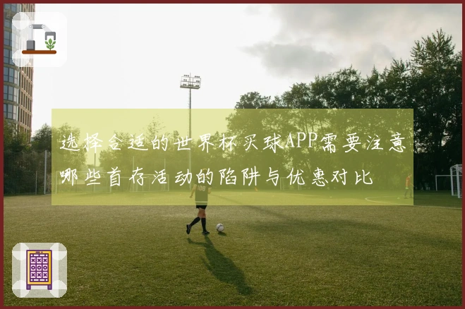 选择合适的世界杯买球APP需要注意哪些首存活动的陷阱与优惠对比